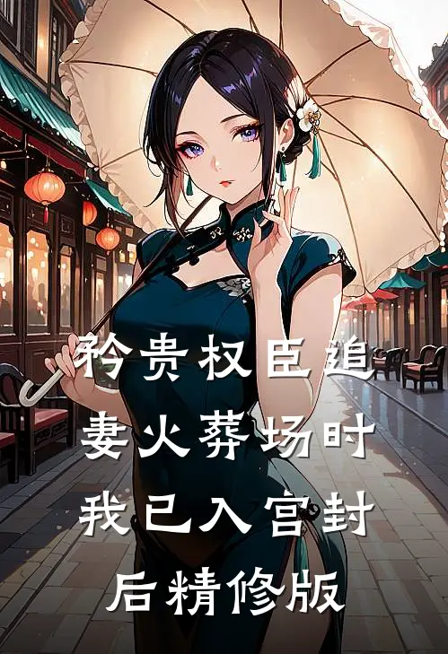 矜贵权臣追妻火葬场时，我已入宫封后精修版