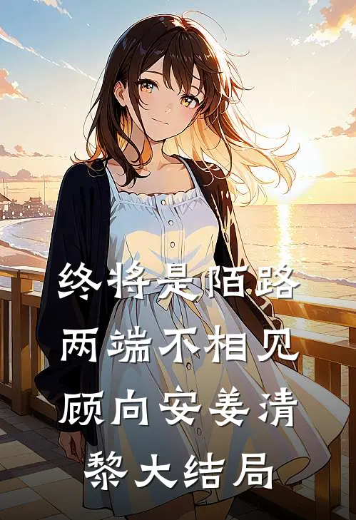 终将是陌路，两端不相见顾向安姜清黎大结局