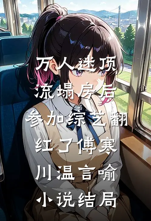 万人迷顶流塌房后，参加综艺翻红了傅寒川温言喻小说结局