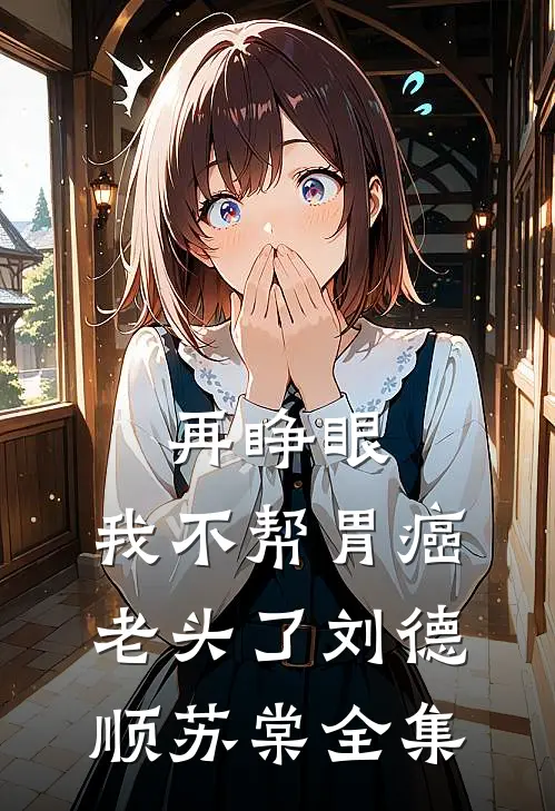 再睁眼，我不帮胃癌老头了刘德顺苏棠全集