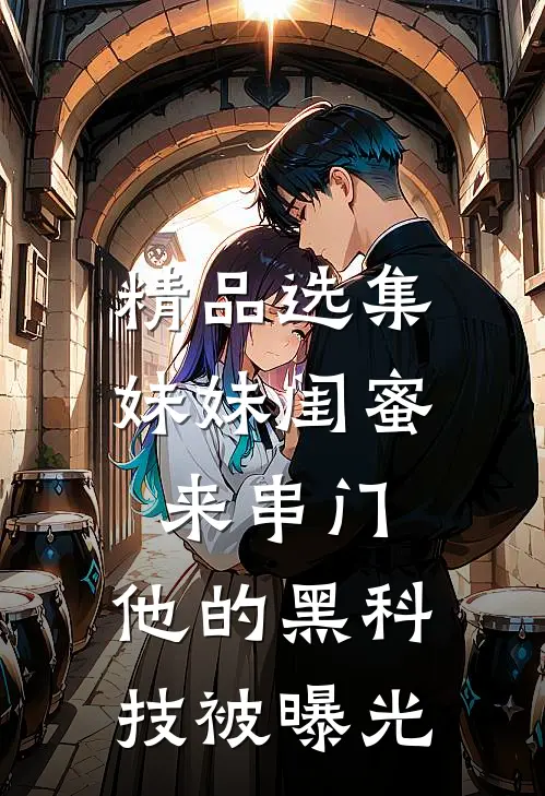 精品选集妹妹闺蜜来串门，他的黑科技被曝光