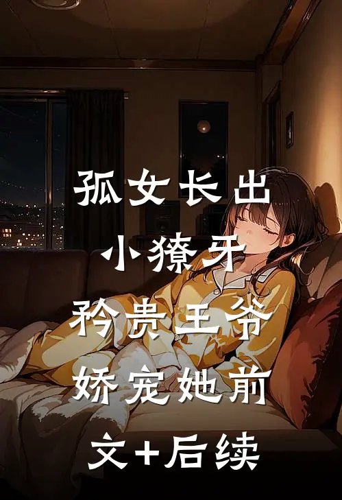 孤女长出小獠牙，矜贵王爷娇宠她前文+后续