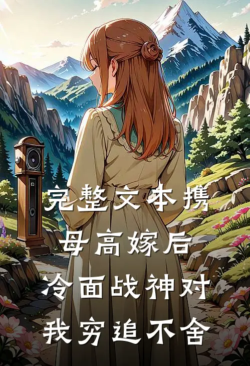 完整文本携母高嫁后，冷面战神对我穷追不舍