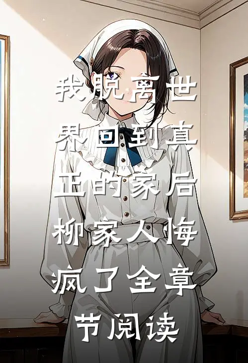 我脱离世界回到真正的家后，柳家人悔疯了全章节阅读