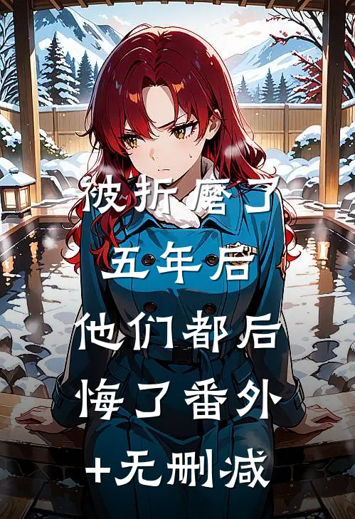 被折磨了五年后，他们都后悔了番外+无删减