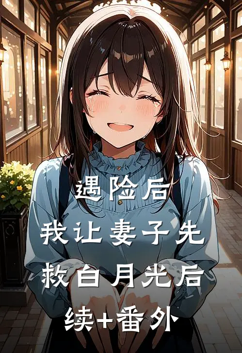 遇险后，我让妻子先救白月光后续+番外