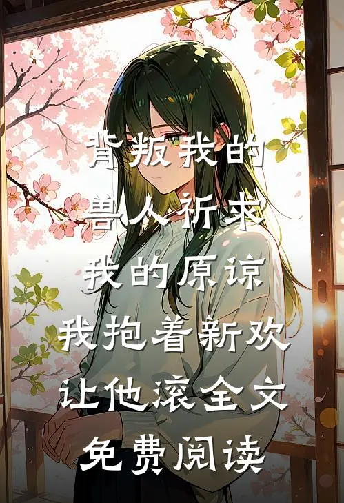 背叛我的兽人祈求我的原谅，我抱着新欢让他滚全文免费阅读