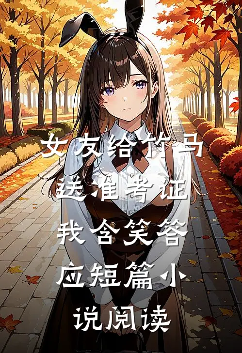 女友给竹马送准考证，我含笑答应短篇小说阅读