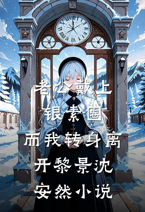 老公戴上银素圈，而我转身离开黎景沈安然小说