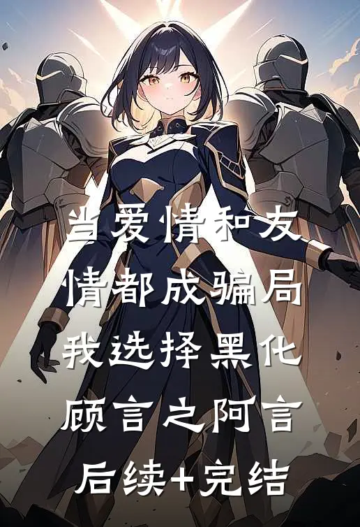 当爱情和友情都成骗局，我选择黑化顾言之阿言后续+完结