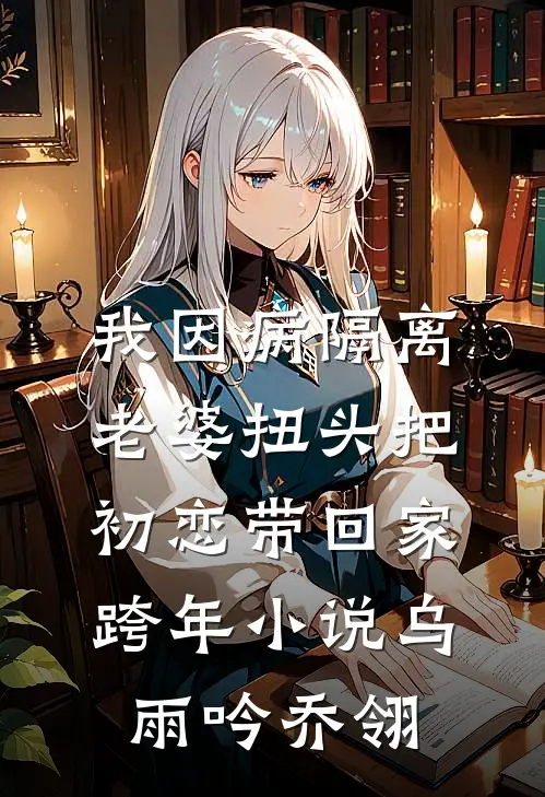 我因病隔离，老婆扭头把初恋带回家跨年小说乌雨吟乔翎