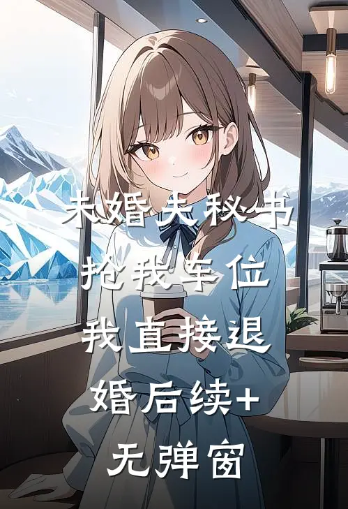 未婚夫秘书抢我车位，我直接退婚后续+无弹窗