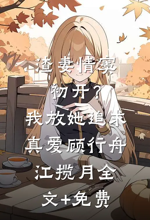 渣妻情窦初开？我放她追求真爱顾行舟江揽月全文+免费