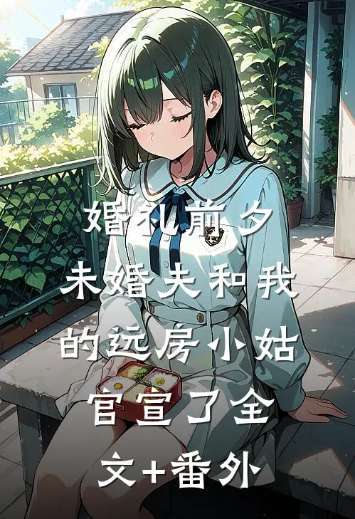 婚礼前夕，未婚夫和我的远房小姑官宣了全文+番外