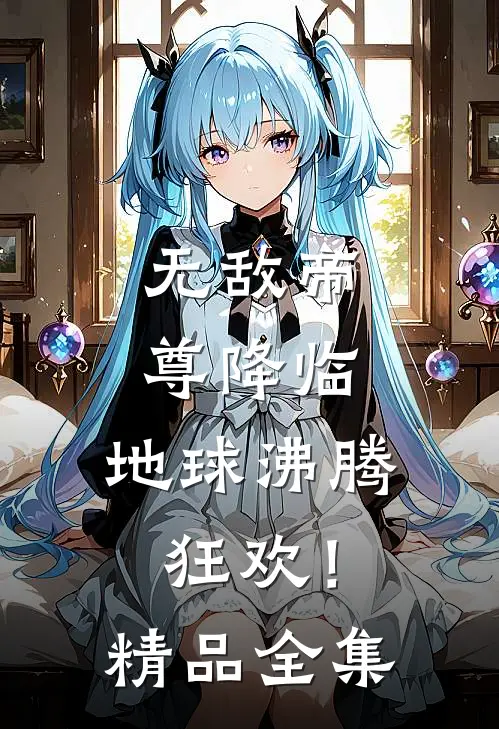 无敌帝尊降临，地球沸腾狂欢！精品全集