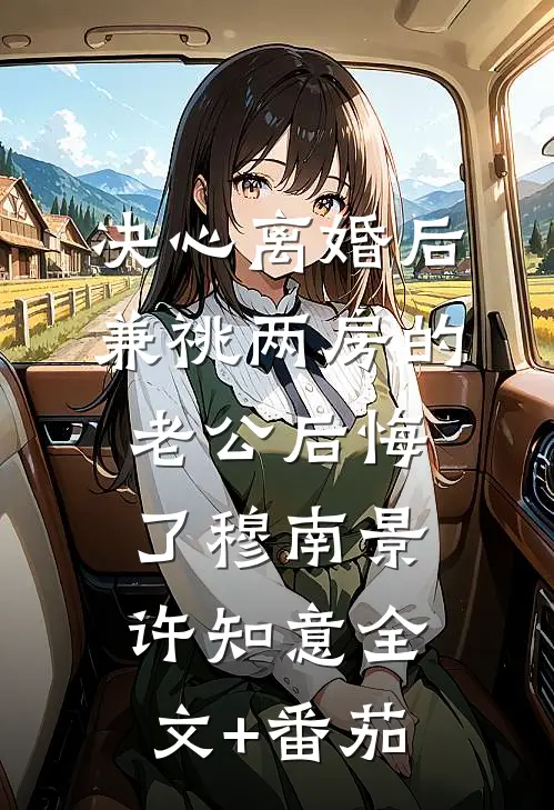 决心离婚后，兼祧两房的老公后悔了穆南景许知意全文+番茄