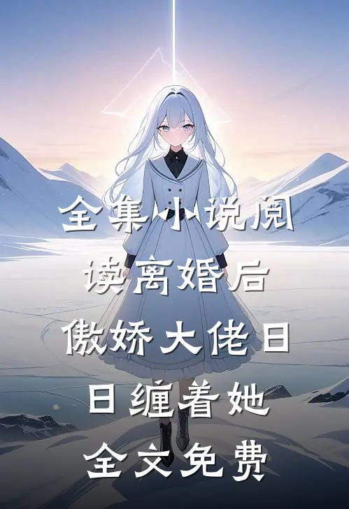 全集小说阅读离婚后,傲娇大佬日日缠着她全文免费
