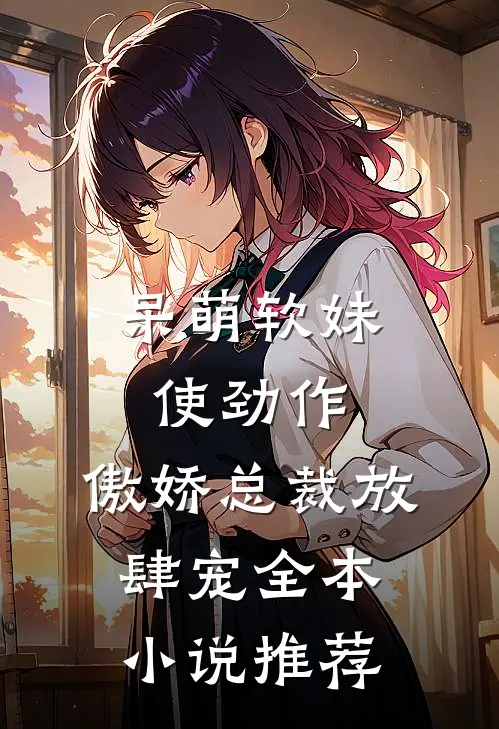 呆萌软妹使劲作，傲娇总裁放肆宠全本小说推荐