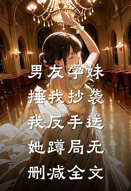 男友学妹捶我抄袭，我反手送她蹲局无删减全文