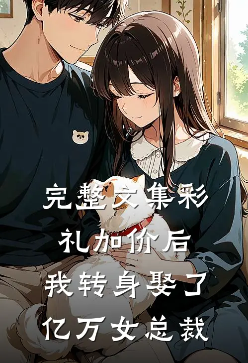 完整文集彩礼加价后，我转身娶了亿万女总裁
