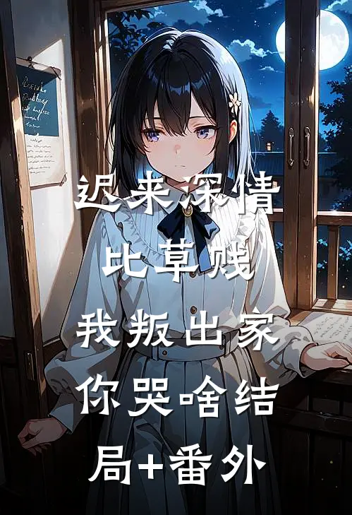迟来深情比草贱，我叛出家你哭啥结局+番外