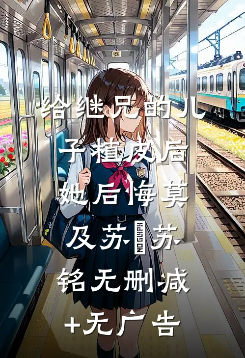 给继兄的儿子植皮后，她后悔莫及苏婳苏铭无删减+无广告