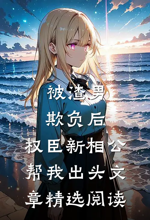 被渣男欺负后，权臣新相公帮我出头文章精选阅读