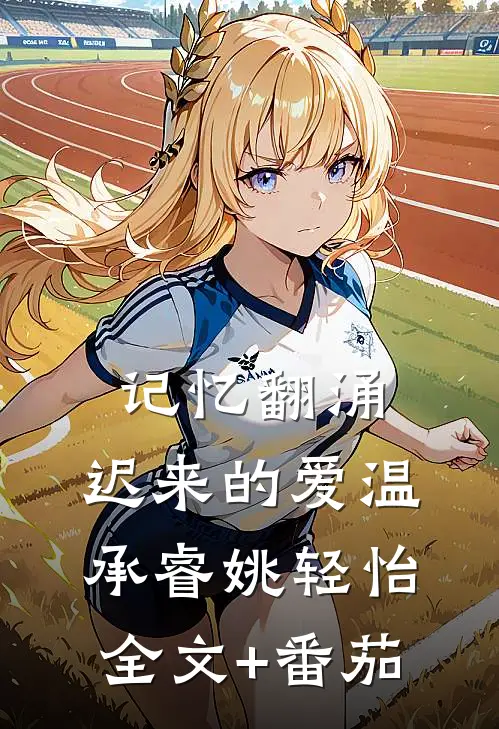 记忆翻涌，迟来的爱温承睿姚轻怡全文+番茄