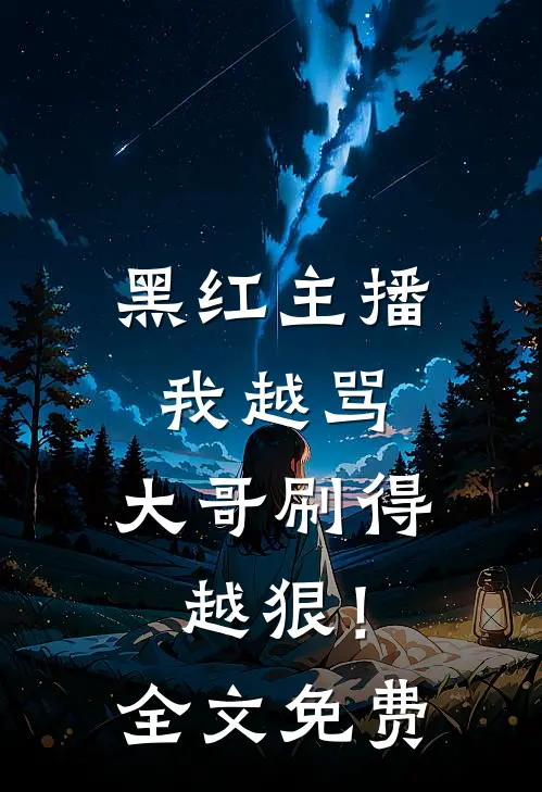 黑红主播：我越骂，大哥刷得越狠！全文免费
