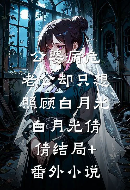 公婆病危，老公却只想照顾白月光白月光倩倩结局+番外小说