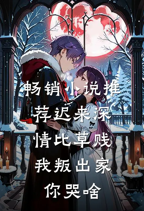 畅销小说推荐迟来深情比草贱，我叛出家你哭啥