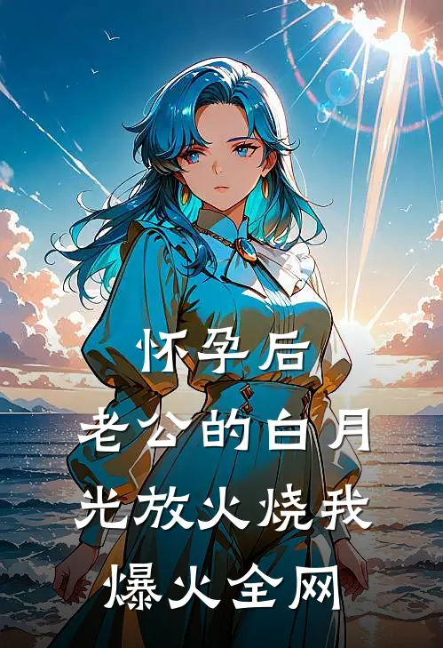 怀孕后，老公的白月光放火烧我爆火全网