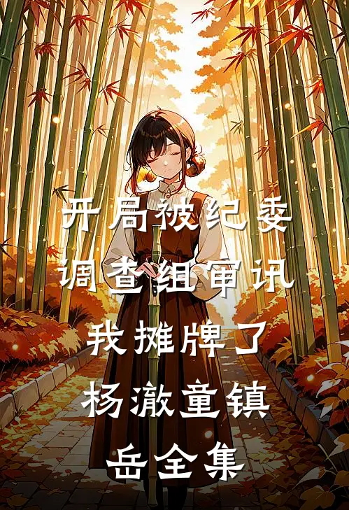 开局被纪委调查组审讯，我摊牌了杨澈童镇岳全集