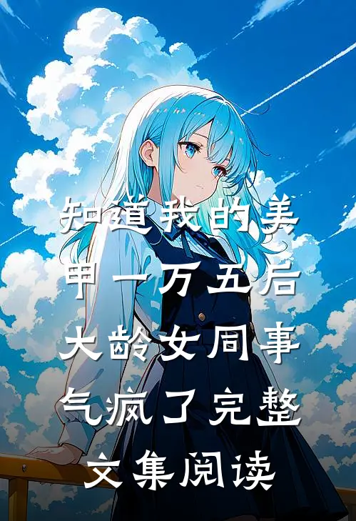 知道我的美甲一万五后，大龄女同事气疯了完整文集阅读