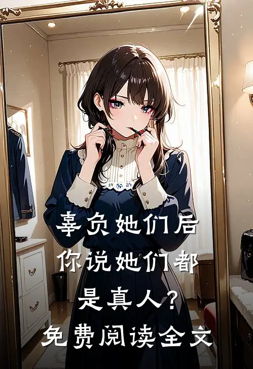 辜负她们后，你说她们都是真人？免费阅读全文
