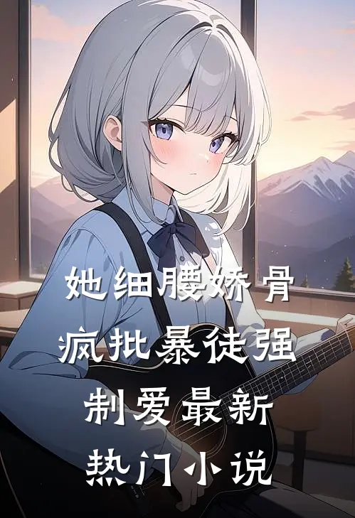 她细腰娇骨，疯批暴徒强制爱最新热门小说
