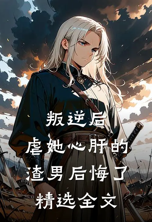 叛逆后，虐她心肝的渣男后悔了精选全文
