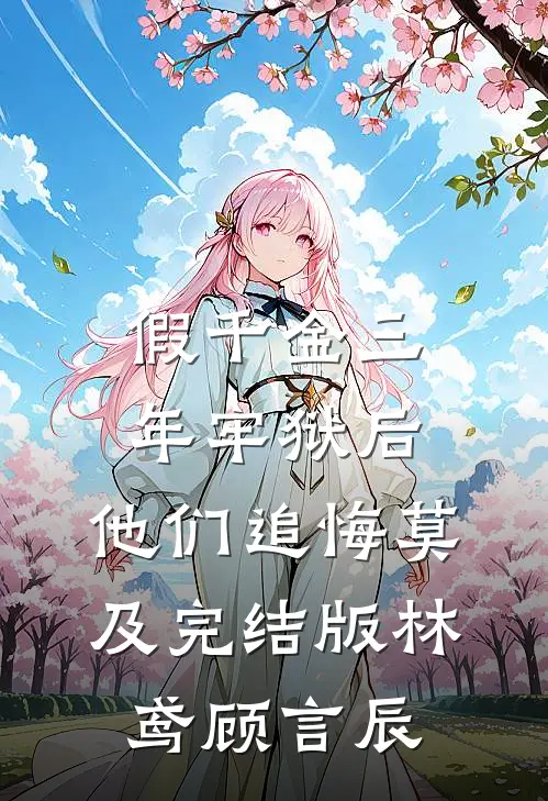 假千金三年牢狱后，他们追悔莫及完结版林鸢顾言辰