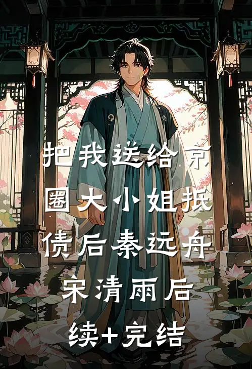 把我送给京圈大小姐抵债后秦远舟宋清雨后续+完结