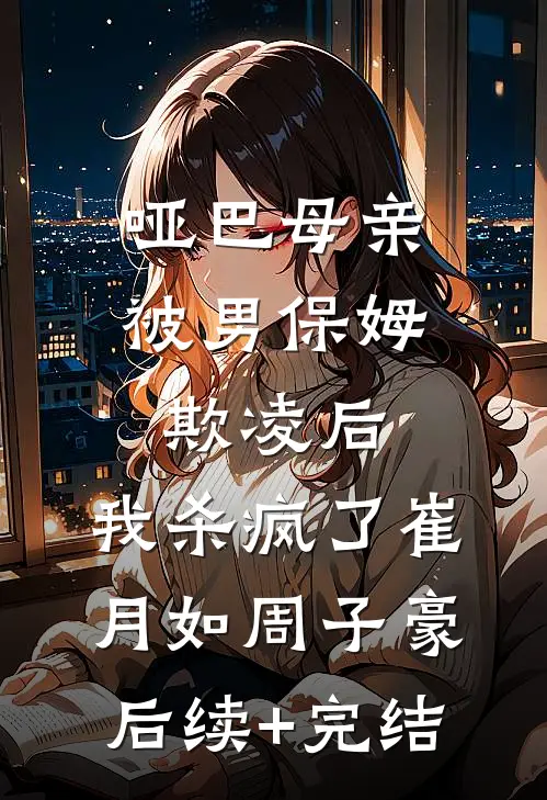 哑巴母亲被男保姆欺凌后，我杀疯了崔月如周子豪后续+完结
