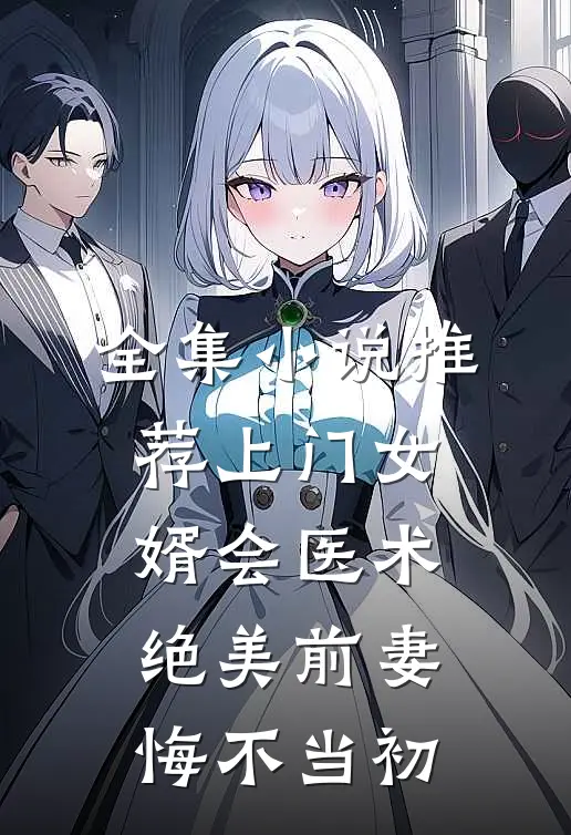 全集小说推荐上门女婿会医术，绝美前妻悔不当初