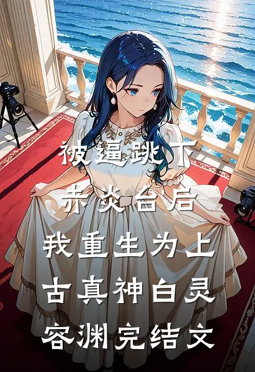 被逼跳下赤炎台后，我重生为上古真神白灵容渊完结文