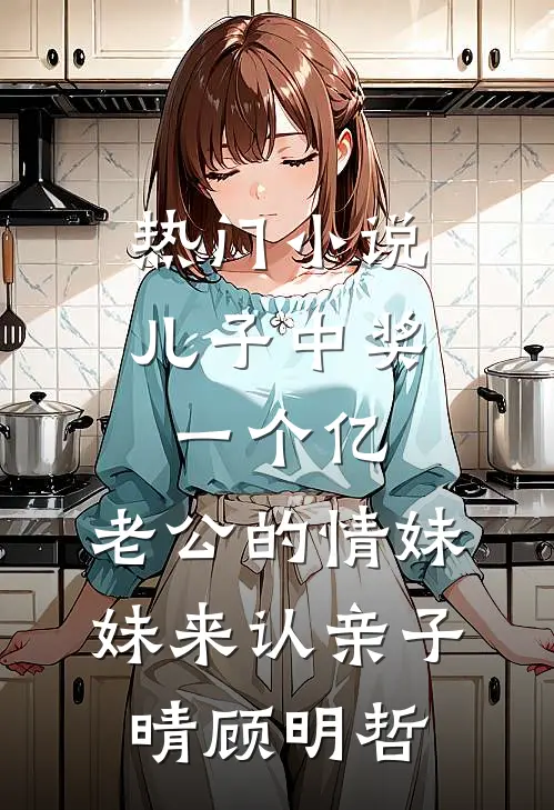 热门小说儿子中奖一个亿，老公的情妹妹来认亲子晴顾明哲
