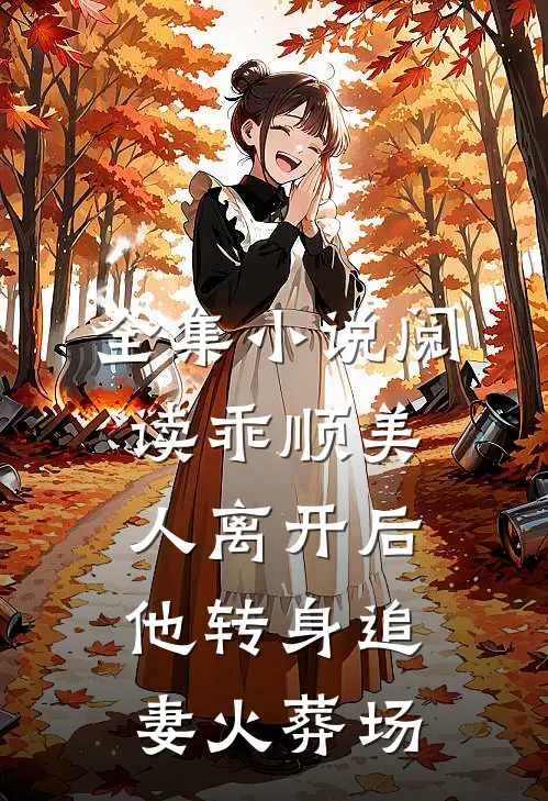 全集小说阅读乖顺美人离开后，他转身追妻火葬场