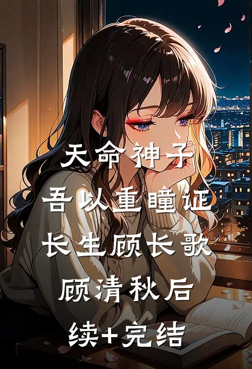 天命神子，吾以重瞳证长生顾长歌顾清秋后续+完结