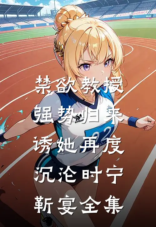 禁欲教授强势归来，诱她再度沉沦时宁靳宴 全集