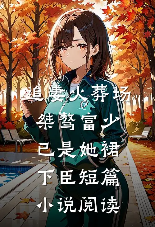 追妻火葬场：桀骜富少已是她裙下臣短篇小说阅读