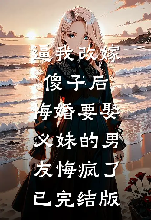 逼我改嫁傻子后，悔婚要娶义妹的男友悔疯了已完结版