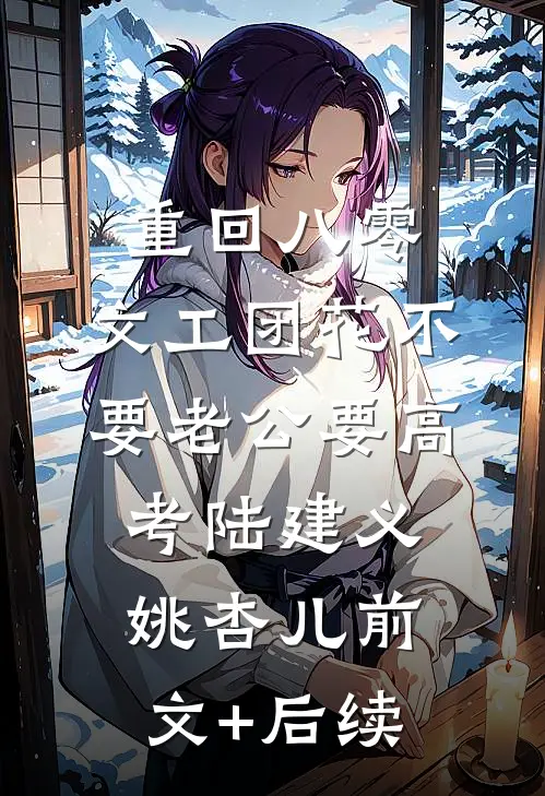 重回八零，文工团花不要老公要高考陆建义姚杏儿前文+后续