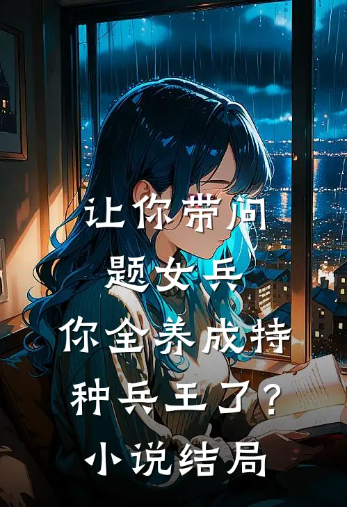 让你带问题女兵,你全养成特种兵王了?结局